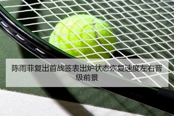 陈雨菲复出首战签表出炉状态恢复速度左右晋级前景